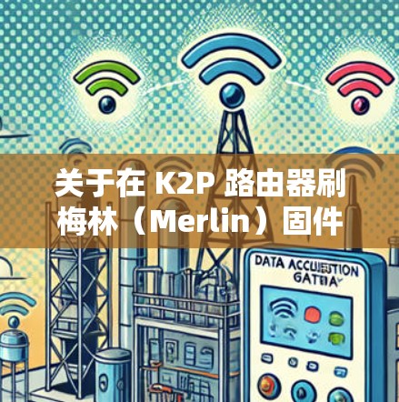 关于在 K2P 路由器刷梅林（Merlin）固件实现科学上网，以下是关键步骤和注意事项
