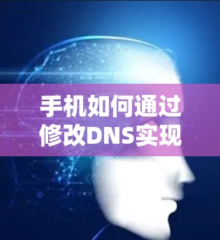 手机如何通过修改DNS实现科学上网，技术原理与操作指南