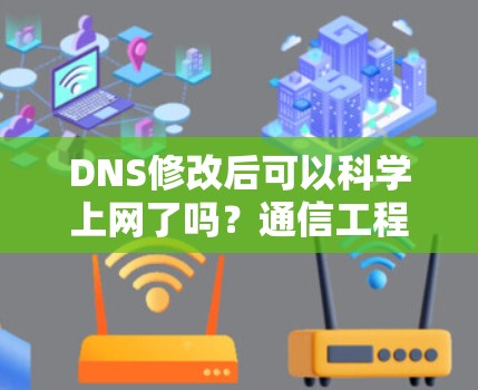 DNS修改后可以科学上网了吗？通信工程师的专业解析