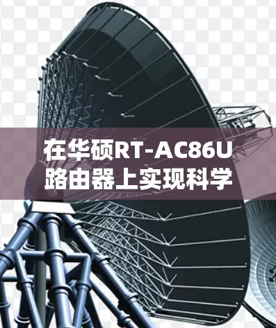 在华硕RT-AC86U路由器上实现科学上网（通常指突破网络限制访问国际互联网）主要通过以下两种主流方案完成。请根据自身需求选择合适的方法