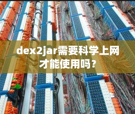 dex2jar需要科学上网才能使用吗？
