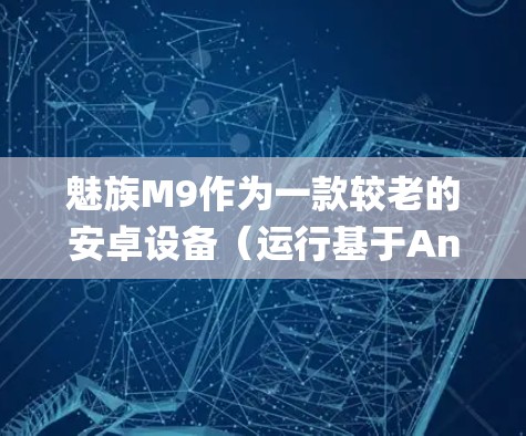 魅族M9作为一款较老的安卓设备（运行基于Android 2.2的Flyme系统）要实现科学上网（翻墙）需要根据其系统限制选择合适的工具和方法。以下是具体步骤和注意事项